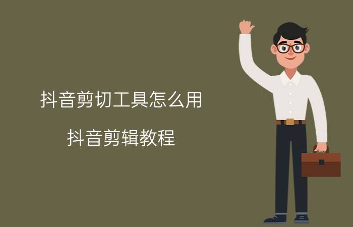 抖音剪切工具怎么用 抖音剪辑教程？